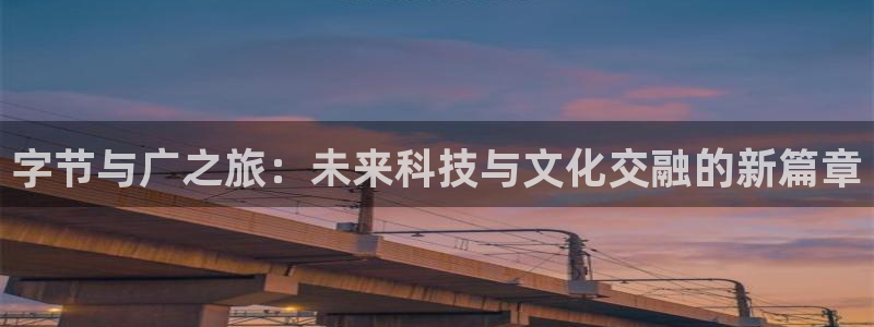 非凡游戏注册方法是什么：字节与广之旅：未来科技与文化交融的新篇章