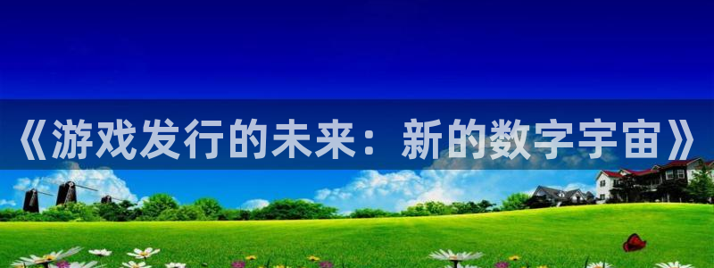 我想看非凡游戏官网：《游戏发行的未来：新的数字宇宙》