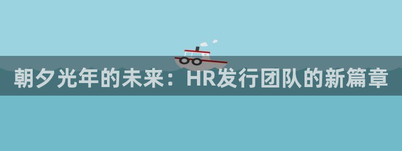 非凡游戏官网注册开户：朝夕光年的未来：HR发行团队的新篇章